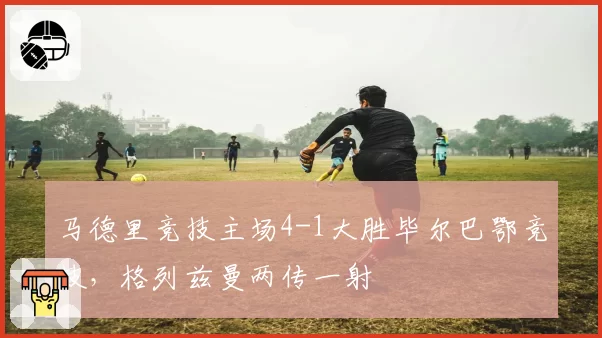 马德里竞技主场4-1大胜毕尔巴鄂竞技,格列兹曼两传一射