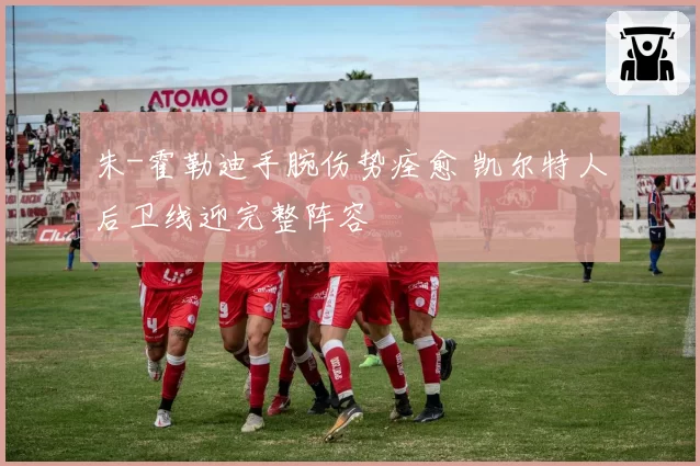 朱-霍勒迪手腕伤势痊愈 凯尔特人后卫线迎完整阵容