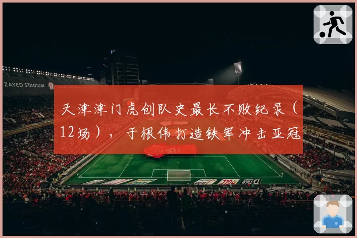 天津津门虎创队史最长不败纪录(12场),于根伟打造铁军冲击亚冠?