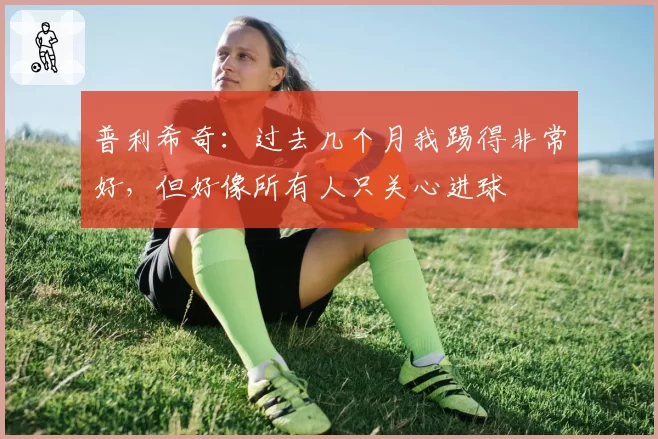 普利希奇：过去几个月我踢得非常好，但好像所有人只关心进球