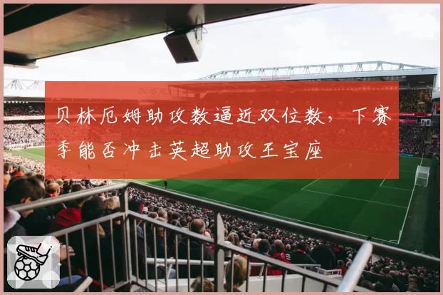 贝林厄姆助攻数逼近双位数,下赛季能否冲击英超助攻王宝座