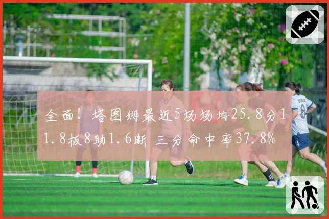 全面!塔图姆最近5场场均25.8分11.8板8助1.6断 三分命中率37.8%
