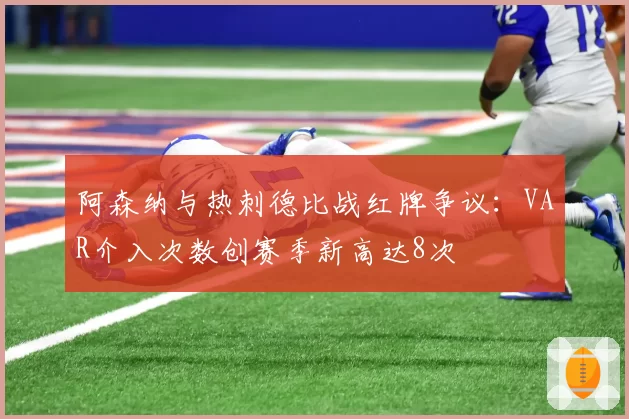 阿森纳与热刺德比战红牌争议:VAR介入次数创赛季新高达8次