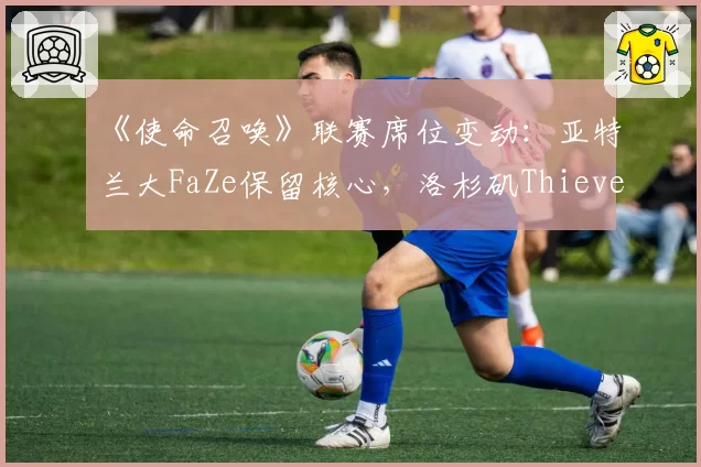 《使命召唤》联赛席位变动：亚特兰大FaZe保留核心，洛杉矶Thieves彻底解散重组