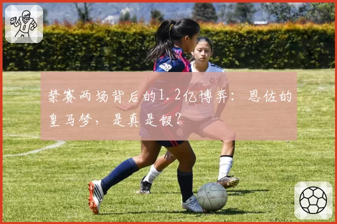 禁赛两场背后的1.2亿博弈：恩佐的皇马梦，是真是假？