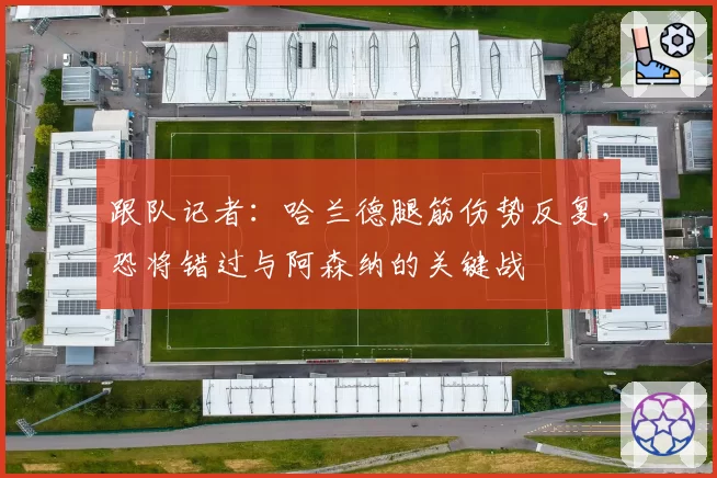 跟队记者：哈兰德腿筋伤势反复，恐将错过与阿森纳的关键战