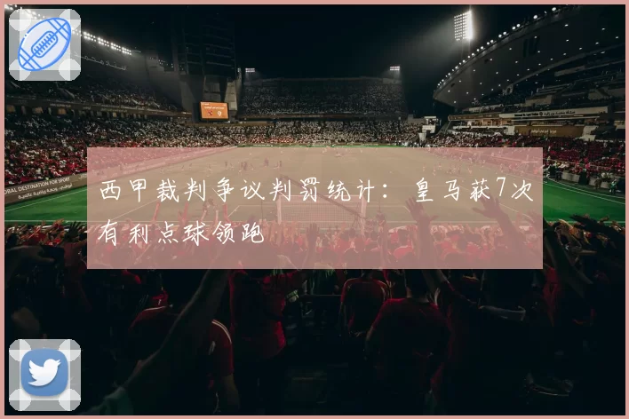 西甲裁判争议判罚统计:皇马获7次有利点球领跑