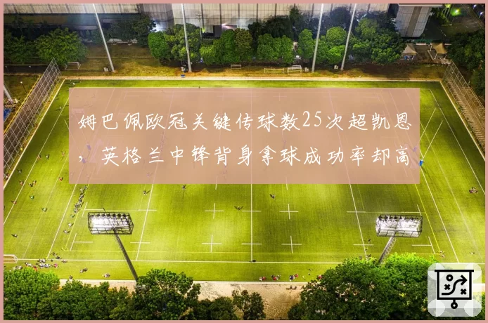 姆巴佩欧冠关键传球数25次超凯恩,英格兰中锋背身拿球成功率却高出12个百分点