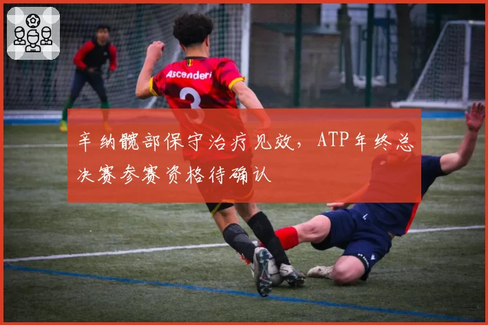 辛纳髋部保守治疗见效，ATP年终总决赛参赛资格待确认