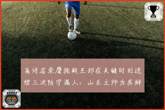 高诗岩荣膺抢断王却在关键时刻连续三次防守漏人,山东主帅为其辩护遭舆论围攻