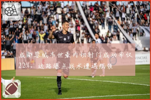 成都蓉城韦世豪内切射门成功率仅22%，边路爆点战术遭遇瓶颈