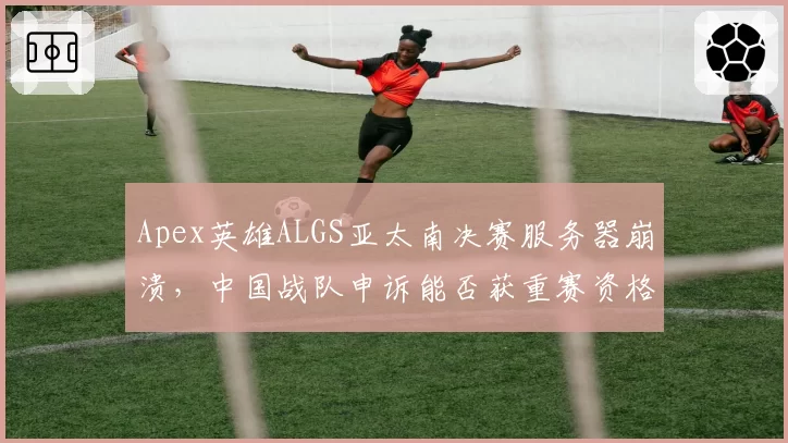 Apex英雄ALGS亚太南决赛服务器崩溃，中国战队申诉能否获重赛资格？