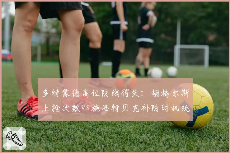 多特蒙德高位防线得失：胡梅尔斯上抢次数vs施洛特贝克补防时机统计