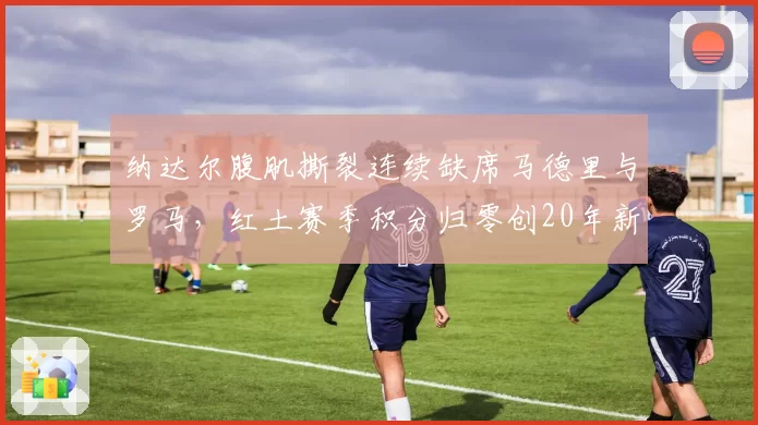 纳达尔腹肌撕裂连续缺席马德里与罗马，红土赛季积分归零创20年新低
