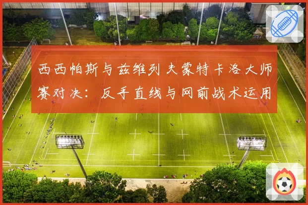 西西帕斯与兹维列夫蒙特卡洛大师赛对决:反手直线与网前战术运用对比