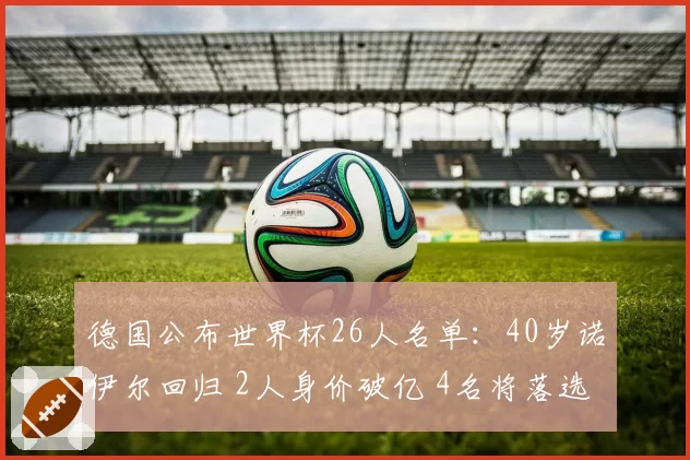 德国公布世界杯26人名单:40岁诺伊尔回归 2人身价破亿 4名将落选