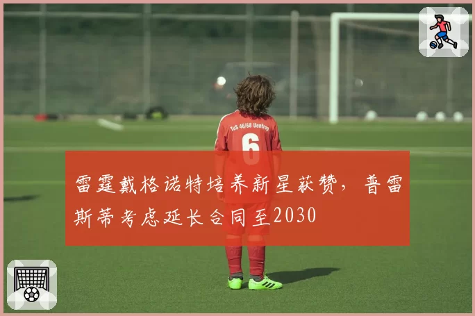 雷霆戴格诺特培养新星获赞，普雷斯蒂考虑延长合同至2030