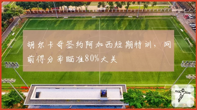 胡尔卡奇签约阿加西短期特训，网前得分率瞄准80%大关