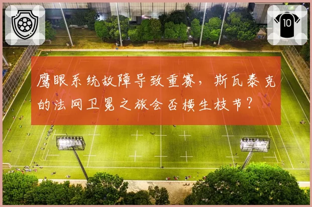 鹰眼系统故障导致重赛,斯瓦泰克的法网卫冕之旅会否横生枝节?