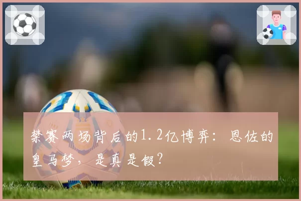 禁赛两场背后的1.2亿博弈：恩佐的皇马梦，是真是假？