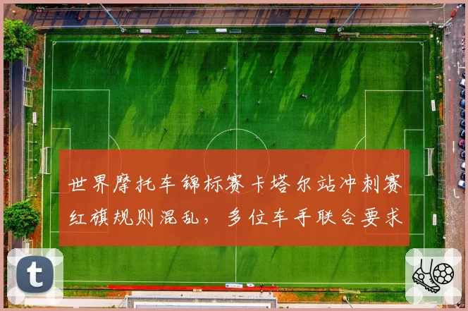 世界摩托车锦标赛卡塔尔站冲刺赛红旗规则混乱，多位车手联合要求赛会明确章程