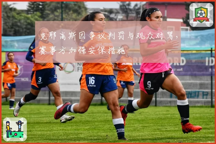 克耶高斯因争议判罚与观众对骂,赛事方加强安保措施