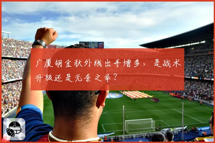广厦胡金秋外线出手增多，是战术升级还是无奈之举？
