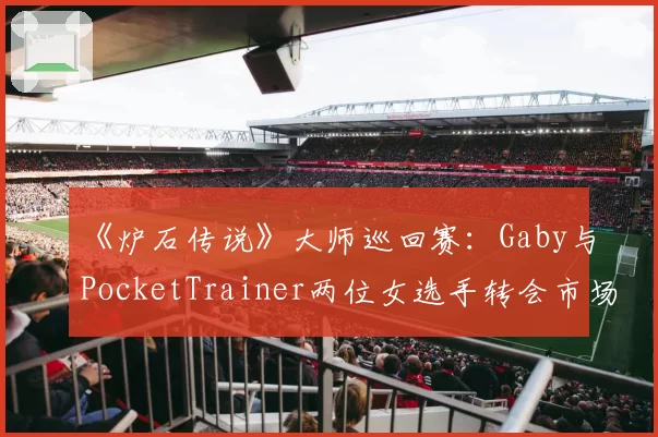 《炉石传说》大师巡回赛:Gaby与PocketTrainer两位女选手转会市场关注度差异