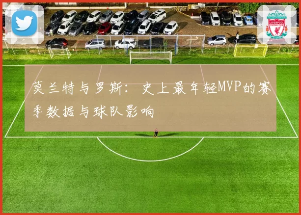 莫兰特与罗斯：史上最年轻MVP的赛季数据与球队影响