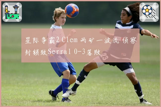 星际争霸2 Clem 两矿一波流 侦察封锁致Serral 0-3落败