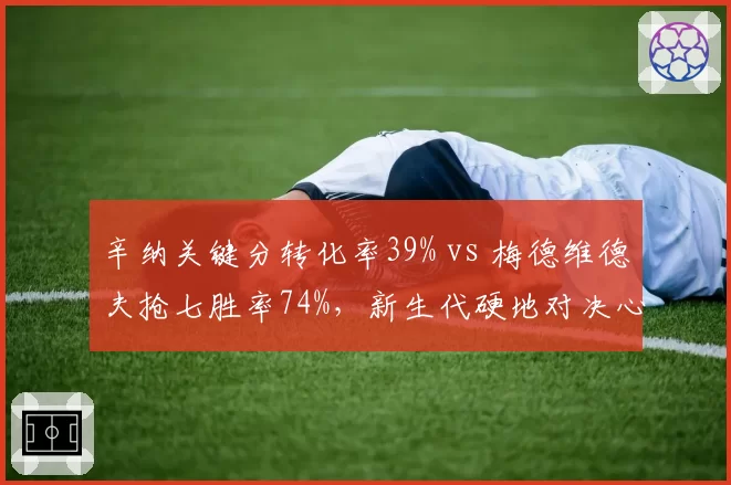 辛纳关键分转化率39% vs 梅德维德夫抢七胜率74%,新生代硬地对决心理博弈