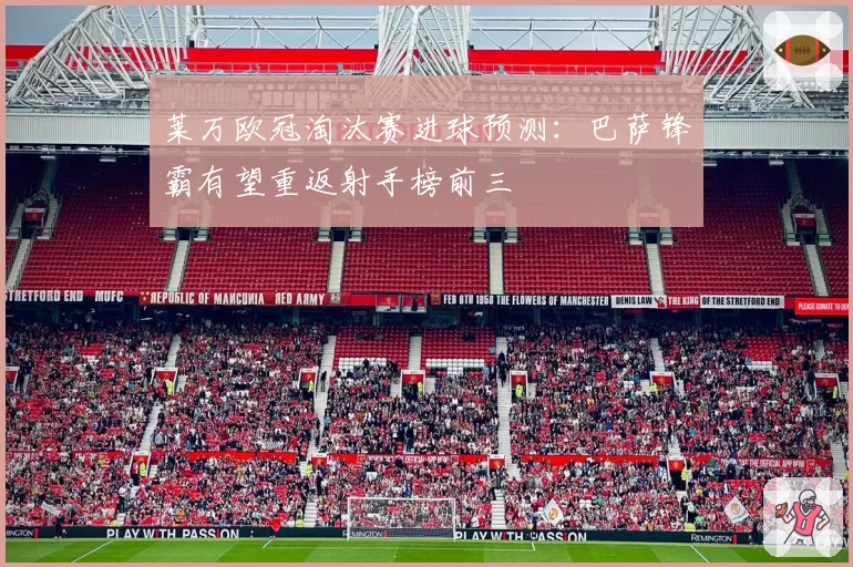 莱万欧冠淘汰赛进球预测：巴萨锋霸有望重返射手榜前三