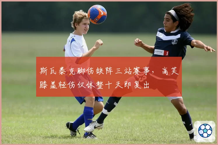 斯瓦泰克脚伤缺阵三站赛事,高芙膝盖轻伤仅休整十天即复出