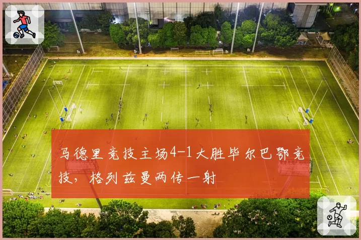 马德里竞技主场4-1大胜毕尔巴鄂竞技,格列兹曼两传一射