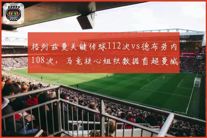 格列兹曼关键传球112次vs德布劳内108次,马竞核心组织数据首超曼城大脑