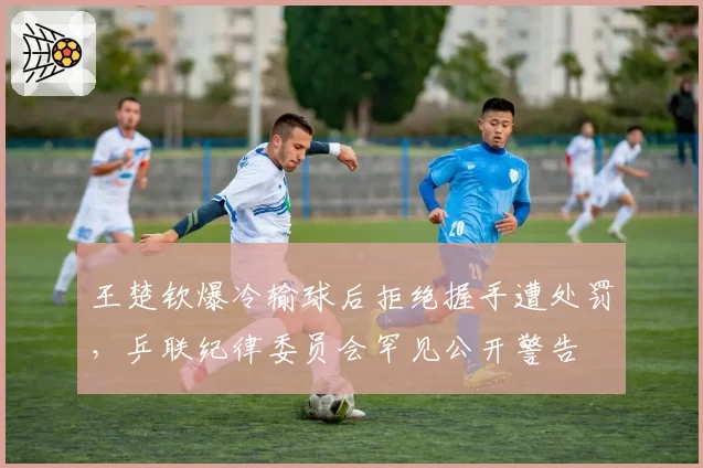 王楚钦爆冷输球后拒绝握手遭处罚，乒联纪律委员会罕见公开警告