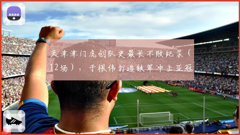 天津津门虎创队史最长不败纪录(12场),于根伟打造铁军冲击亚冠?