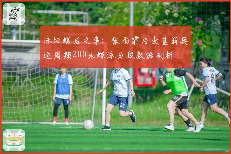 泳坛蝶后之争：张雨霏与麦基翁奥运周期200米蝶泳分段数据剖析