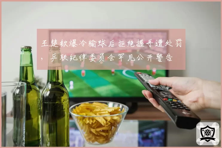 王楚钦爆冷输球后拒绝握手遭处罚，乒联纪律委员会罕见公开警告