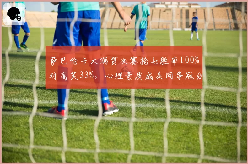 萨巴伦卡大满贯决赛抢七胜率100%对高芙33%，心理素质成美网争冠分水岭