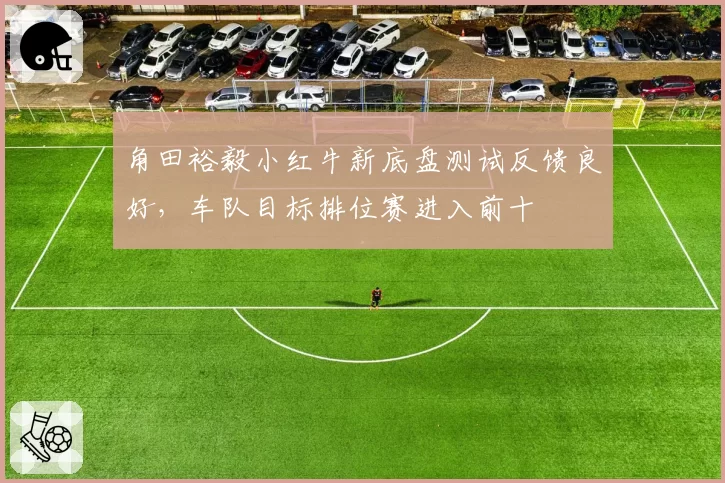 角田裕毅小红牛新底盘测试反馈良好，车队目标排位赛进入前十