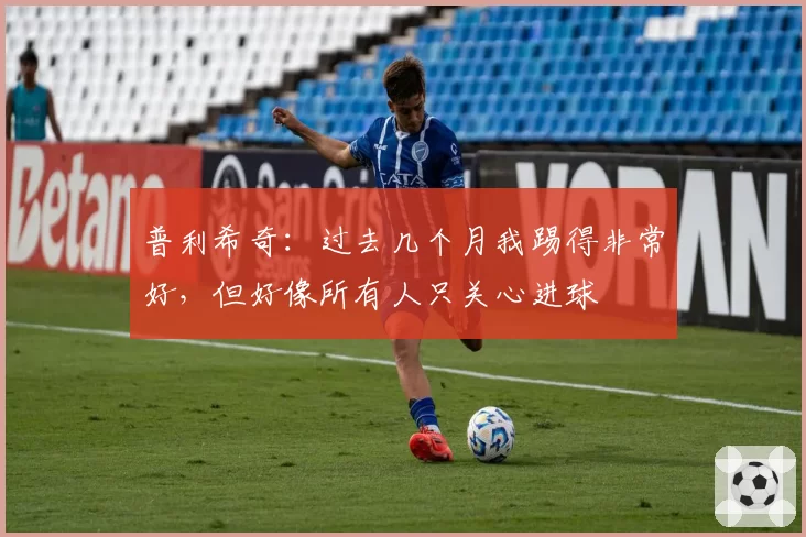 普利希奇：过去几个月我踢得非常好，但好像所有人只关心进球