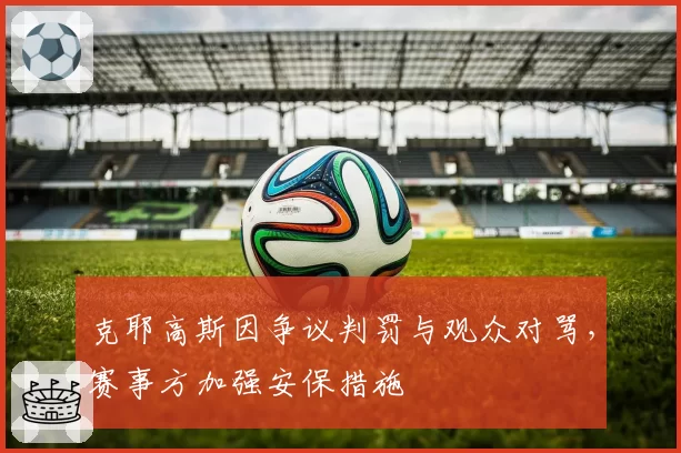 克耶高斯因争议判罚与观众对骂,赛事方加强安保措施