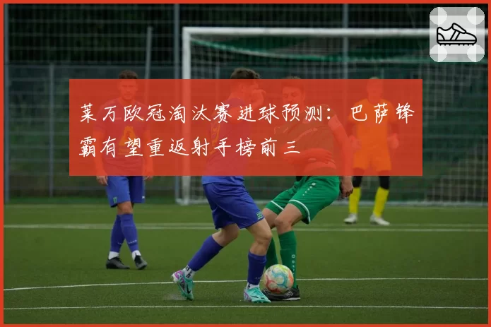 莱万欧冠淘汰赛进球预测：巴萨锋霸有望重返射手榜前三
