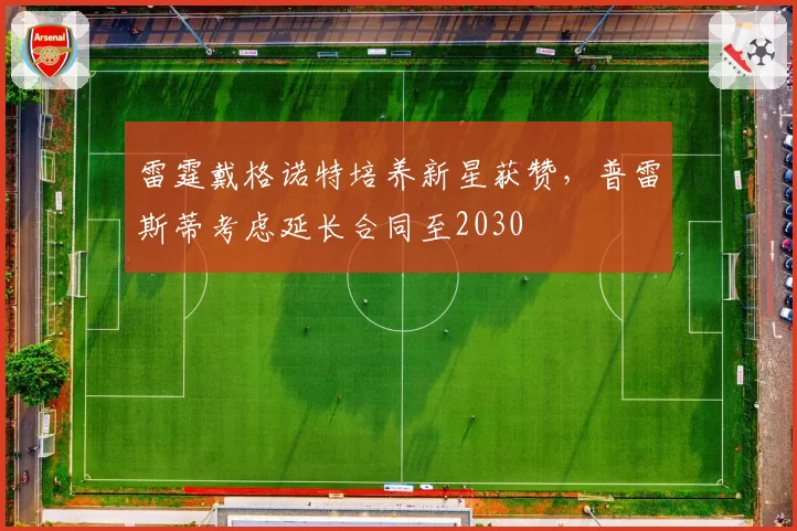 雷霆戴格诺特培养新星获赞，普雷斯蒂考虑延长合同至2030