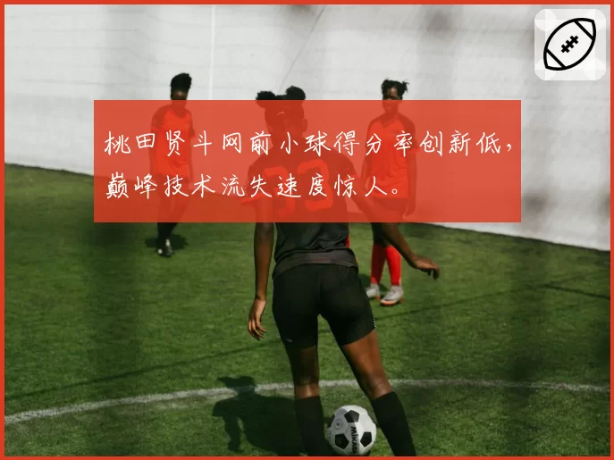 桃田贤斗网前小球得分率创新低,巅峰技术流失速度惊人。