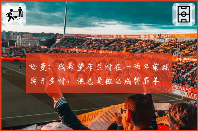 哈曼：我希望布兰特在一两年前就离开多特，他总是被当成替罪羊