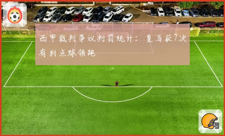 西甲裁判争议判罚统计:皇马获7次有利点球领跑