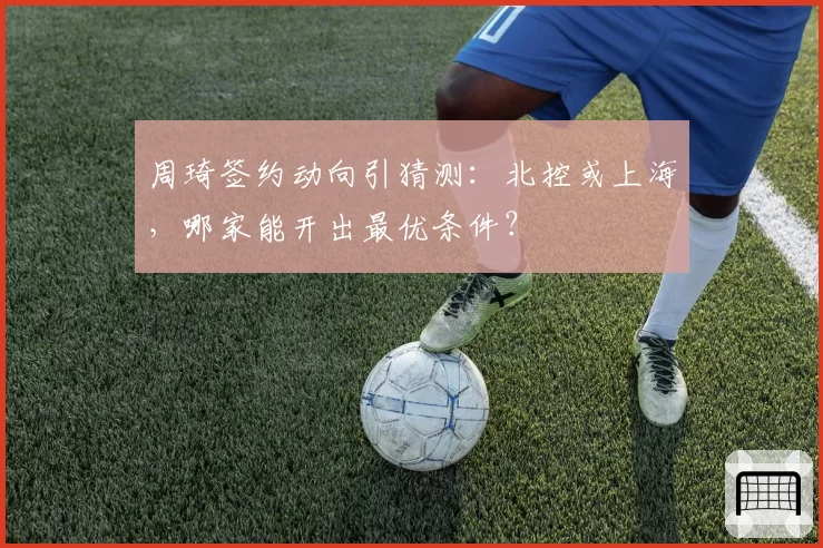 周琦签约动向引猜测:北控或上海,哪家能开出最优条件?