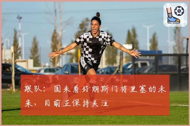 跟队:国米看好朗斯门将里塞的未来,目前正保持关注